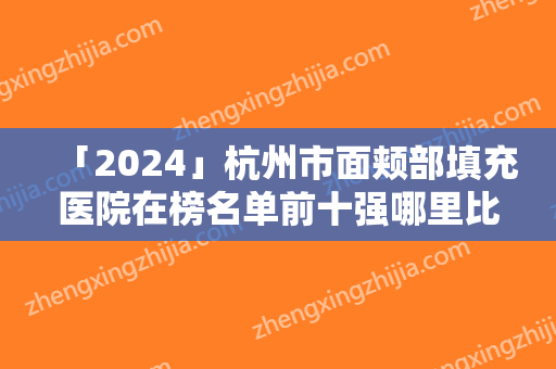 「2024」杭州市面颊部填充医院在榜名单前十强哪里比较好（杭州市面颊部填充整形医院）