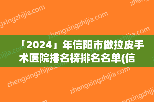 「2024」年信阳市做拉皮手术医院排名榜排名名单(信阳市做拉皮手术整形医院)